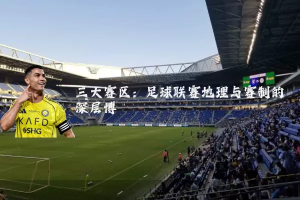三大赛区:足球联赛地理与赛制的深层博弈