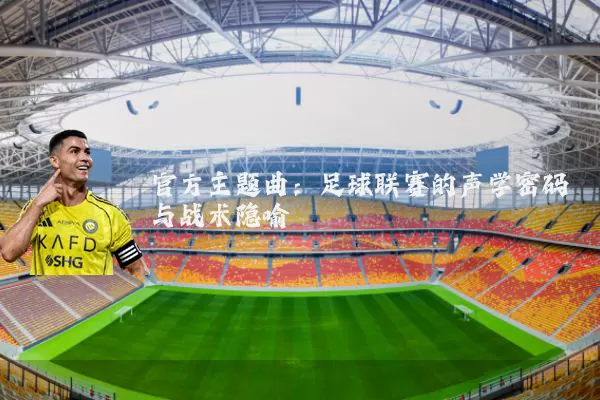 官方主题曲：足球联赛的声学密码与战术隐喻