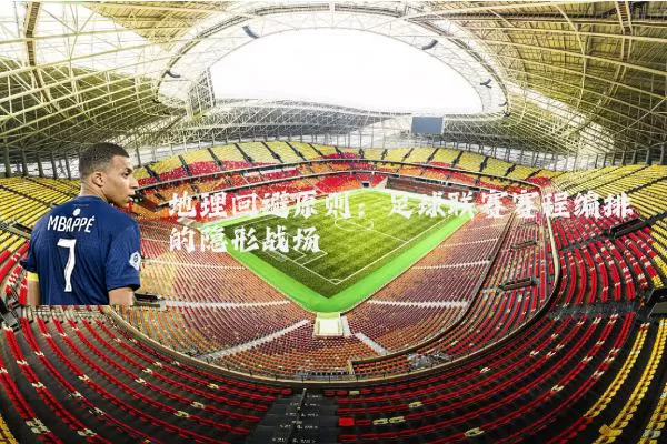 地理回避原则:足球联赛赛程编排的隐形战场