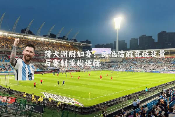 跨大洲附加赛：被低估的竞技变量与赛制重构逻辑