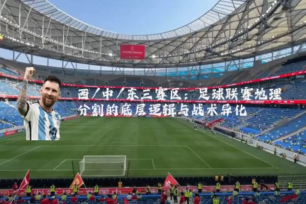 西/中/东三赛区：足球联赛地理分割的底层逻辑与战术异化