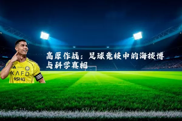 高原作战：足球竞技中的海拔博弈与科学真相