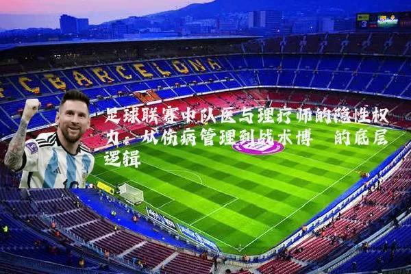 足球联赛中队医与理疗师的隐性权力:从伤病管理到战术博弈的底层逻辑