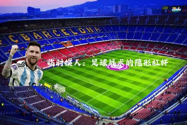 临时换人：足球战术的隐形杠杆