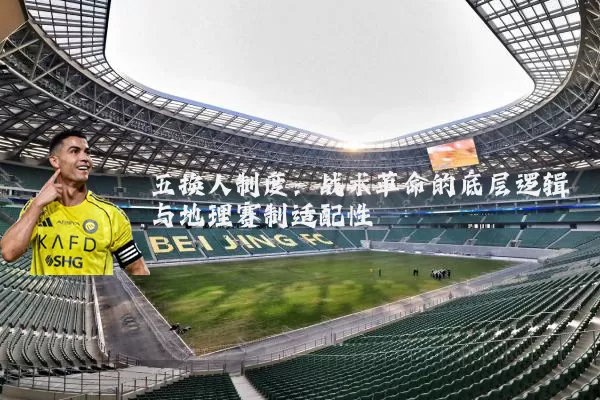 五换人制度:战术革命的底层逻辑与地理赛制适配性