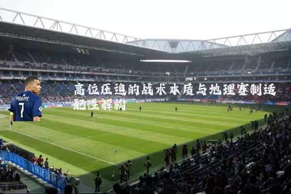 高位压迫的战术本质与地理赛制适配性解构