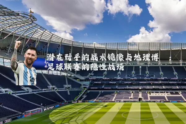 潜在对手的战术镜像与地理博弈:足球联赛的隐性战场