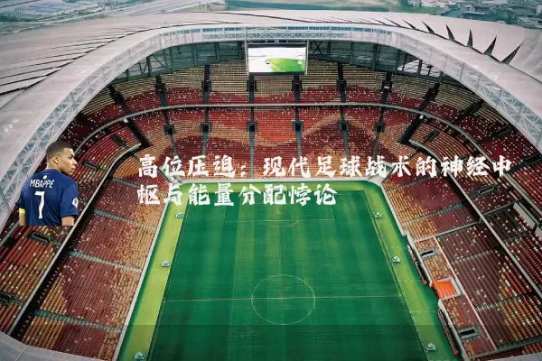 高位压迫:现代足球战术的神经中枢与能量分配悖论