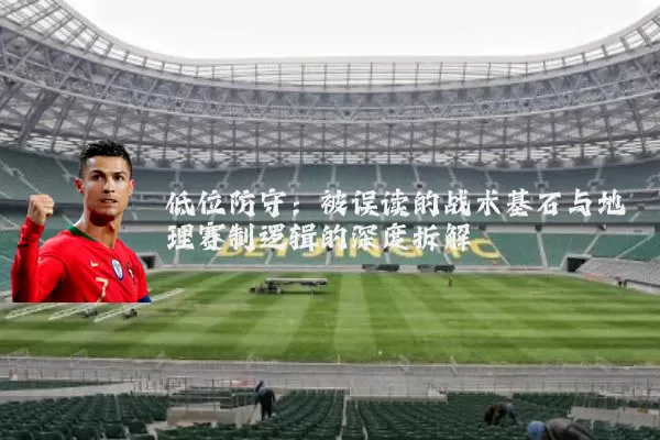 低位防守：被误读的战术基石与地理赛制逻辑的深度拆解
