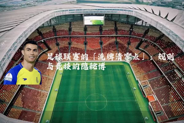 足球联赛的「洗牌清零点」：规则与竞技的隐秘博弈