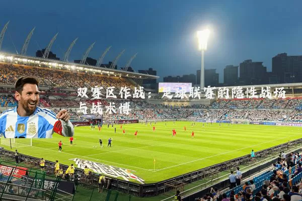 双赛区作战：足球联赛的隐性战场与战术博弈