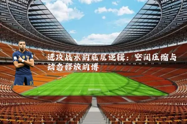 进攻战术的底层逻辑：空间压缩与动态释放的博弈
