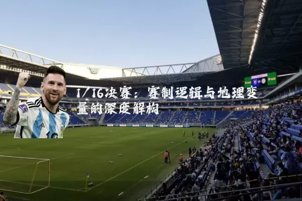 1/16决赛：赛制逻辑与地理变量的深度解构