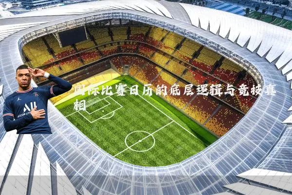 国际比赛日历的底层逻辑与竞技真相