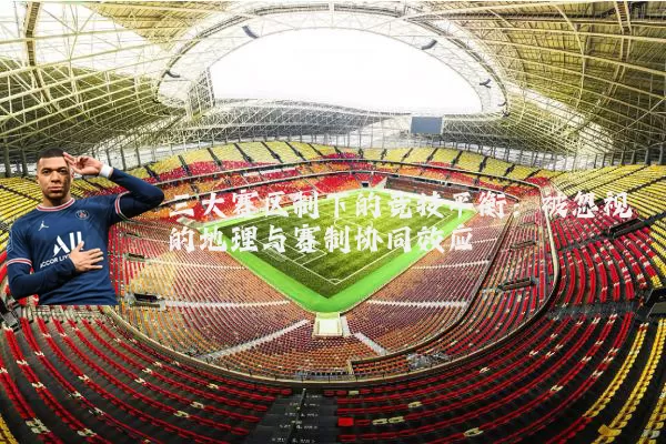 三大赛区制下的竞技平衡:被忽视的地理与赛制协同效应