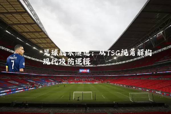 足球战术演进:从TSG视角解构现代攻防逻辑