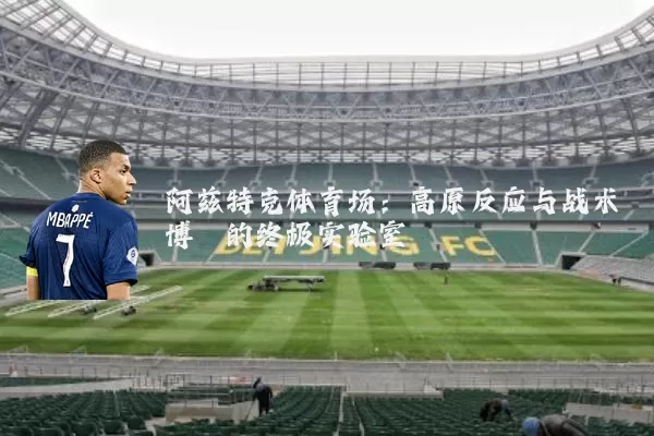 阿兹特克体育场:高原反应与战术博弈的终极实验室