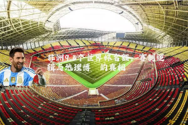 非洲9.5个世界杯名额:赛制逻辑与地理博弈的真相