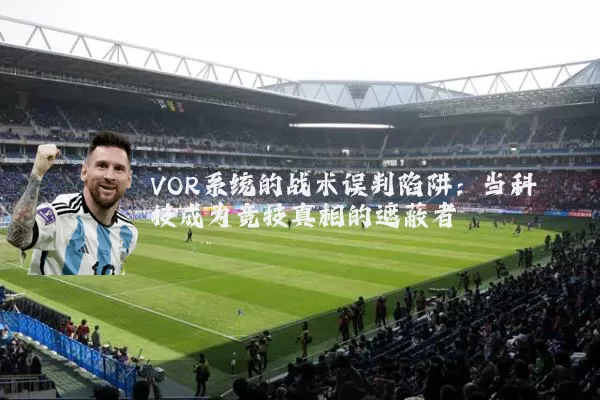 VOR系统的战术误判陷阱:当科技成为竞技真相的遮蔽者