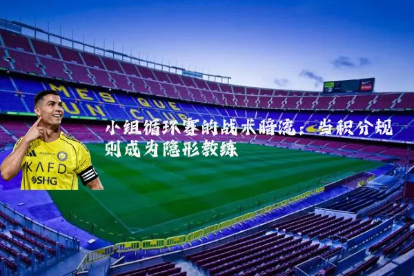 小组循环赛的战术暗流：当积分规则成为隐形教练